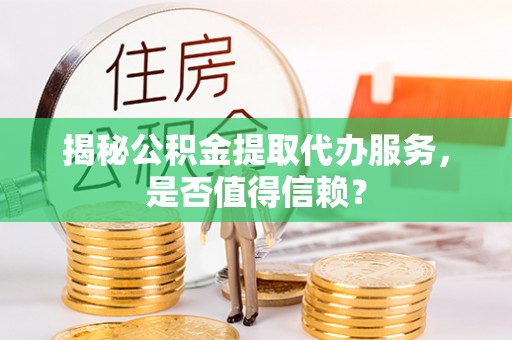 林内揭秘公积金提取代办服务，是否值得信赖？