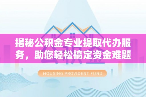 林内揭秘公积金专业提取代办服务，助您轻松搞定资金难题