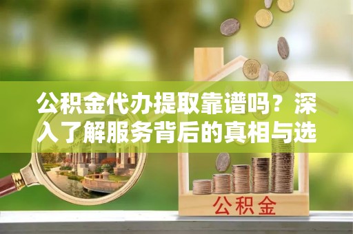 林内公积金代办提取靠谱吗？深入了解服务背后的真相与选择指南