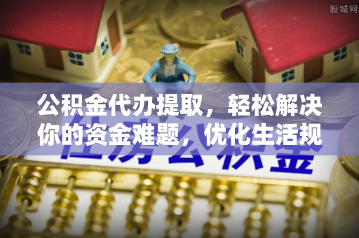 林内公积金代办提取，轻松解决你的资金难题，优化生活规划