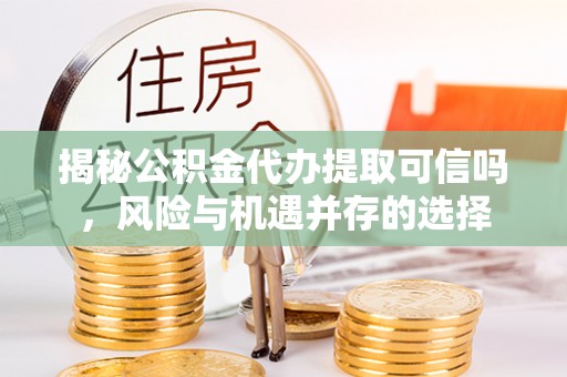林内揭秘公积金代办提取可信吗，风险与机遇并存的选择