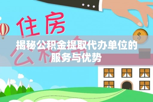 林内揭秘公积金提取代办单位的服务与优势