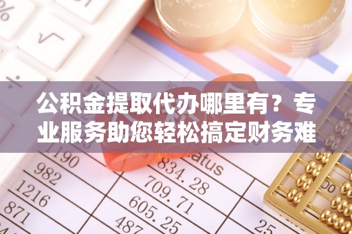 林内公积金提取代办哪里有？专业服务助您轻松搞定财务难题