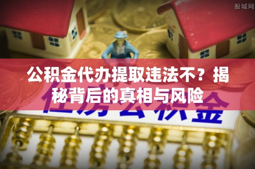 林内公积金代办提取违法不？揭秘背后的真相与风险