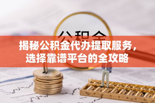 林内揭秘公积金代办提取服务，选择靠谱平台的全攻略