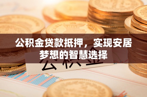 林内公积金贷款抵押，实现安居梦想的智慧选择