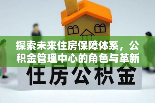 林内探索未来住房保障体系，公积金管理中心的角色与革新
