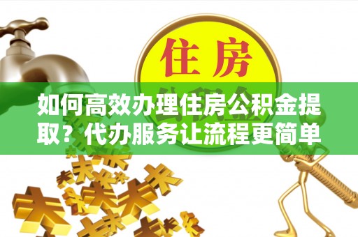 林内如何高效办理住房公积金提取？代办服务让流程更简单