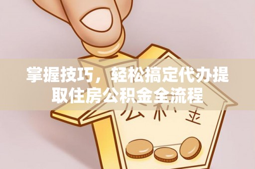 林内掌握技巧，轻松搞定代办提取住房公积金全流程