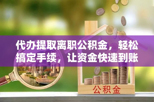 林内代办提取离职公积金，轻松搞定手续，让资金快速到账！