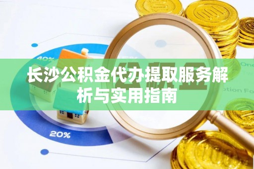 林内长沙公积金代办提取服务解析与实用指南