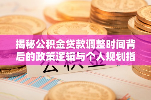 林内揭秘公积金贷款调整时间背后的政策逻辑与个人规划指南