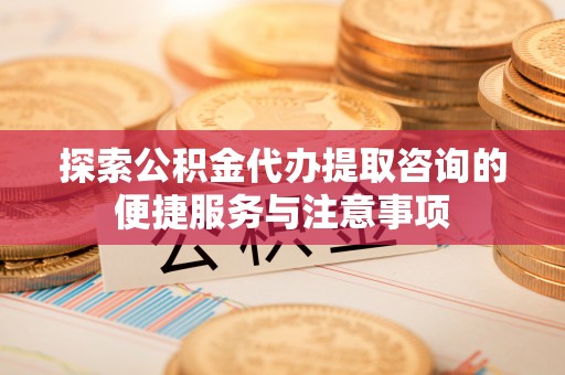 林内探索公积金代办提取咨询的便捷服务与注意事项