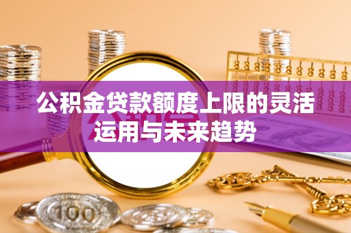 林内公积金贷款额度上限的灵活运用与未来趋势