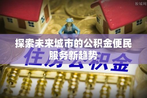 林内探索未来城市的公积金便民服务新趋势