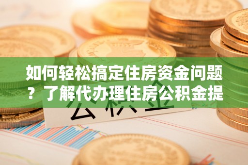林内如何轻松搞定住房资金问题？了解代办理住房公积金提取的全流程