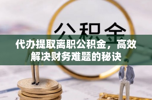 林内代办提取离职公积金，高效解决财务难题的秘诀