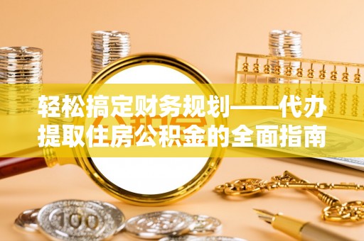 林内轻松搞定财务规划——代办提取住房公积金的全面指南