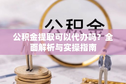 林内公积金提取可以代办吗？全面解析与实操指南
